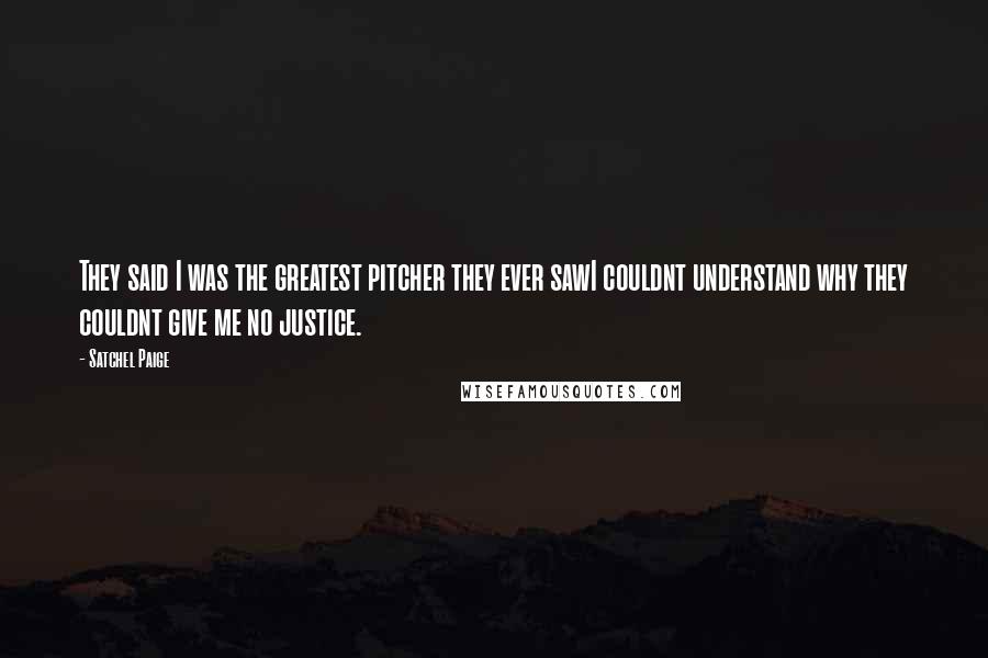 Satchel Paige Quotes: They said I was the greatest pitcher they ever sawI couldnt understand why they couldnt give me no justice.