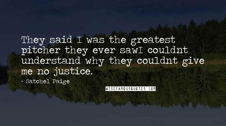 Satchel Paige Quotes: They said I was the greatest pitcher they ever sawI couldnt understand why they couldnt give me no justice.