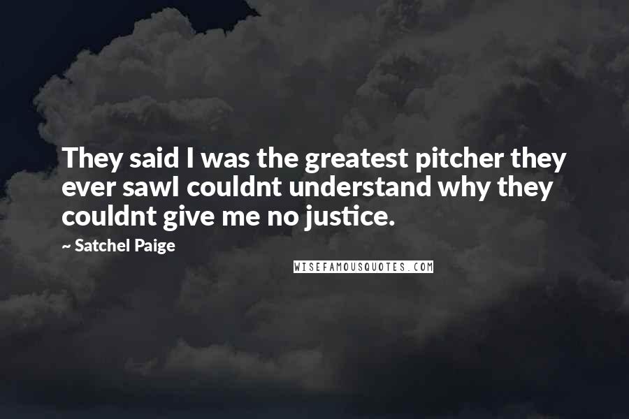 Satchel Paige Quotes: They said I was the greatest pitcher they ever sawI couldnt understand why they couldnt give me no justice.