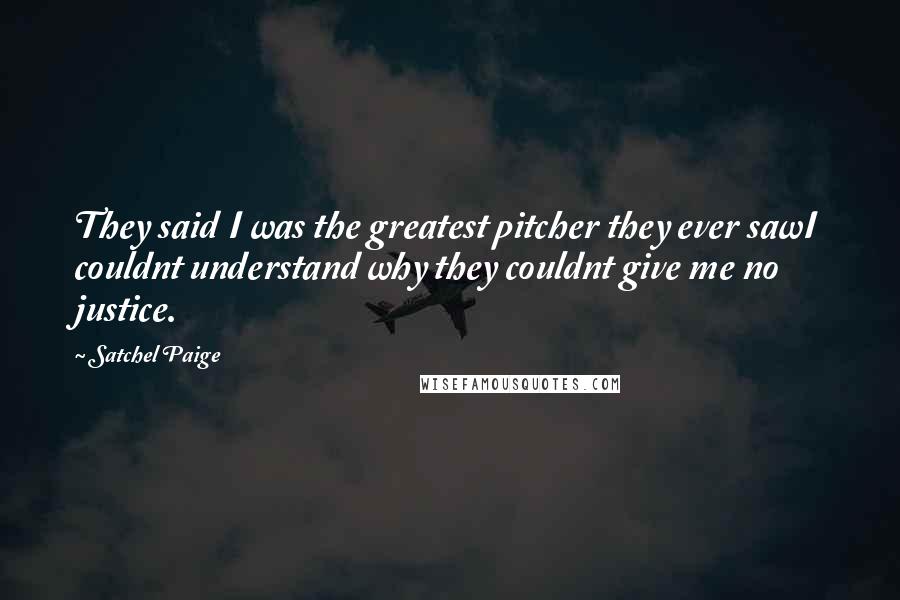 Satchel Paige Quotes: They said I was the greatest pitcher they ever sawI couldnt understand why they couldnt give me no justice.