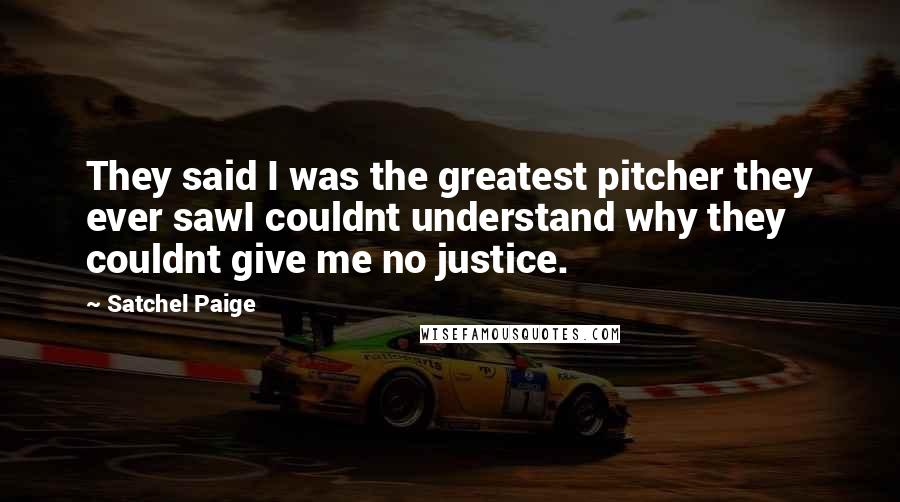 Satchel Paige Quotes: They said I was the greatest pitcher they ever sawI couldnt understand why they couldnt give me no justice.