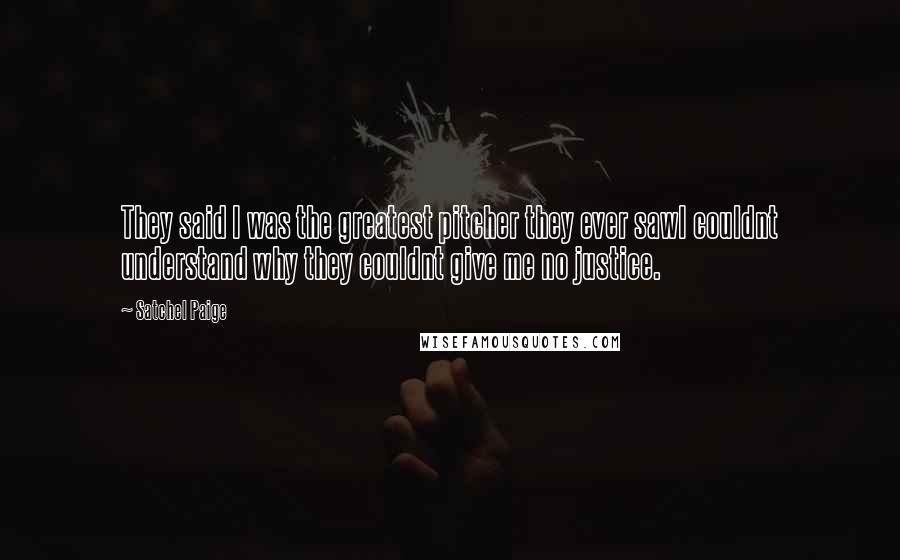 Satchel Paige Quotes: They said I was the greatest pitcher they ever sawI couldnt understand why they couldnt give me no justice.