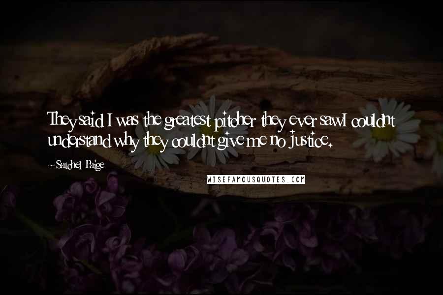 Satchel Paige Quotes: They said I was the greatest pitcher they ever sawI couldnt understand why they couldnt give me no justice.