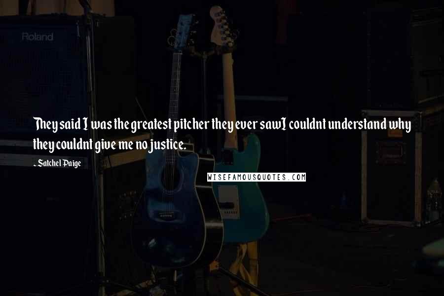 Satchel Paige Quotes: They said I was the greatest pitcher they ever sawI couldnt understand why they couldnt give me no justice.