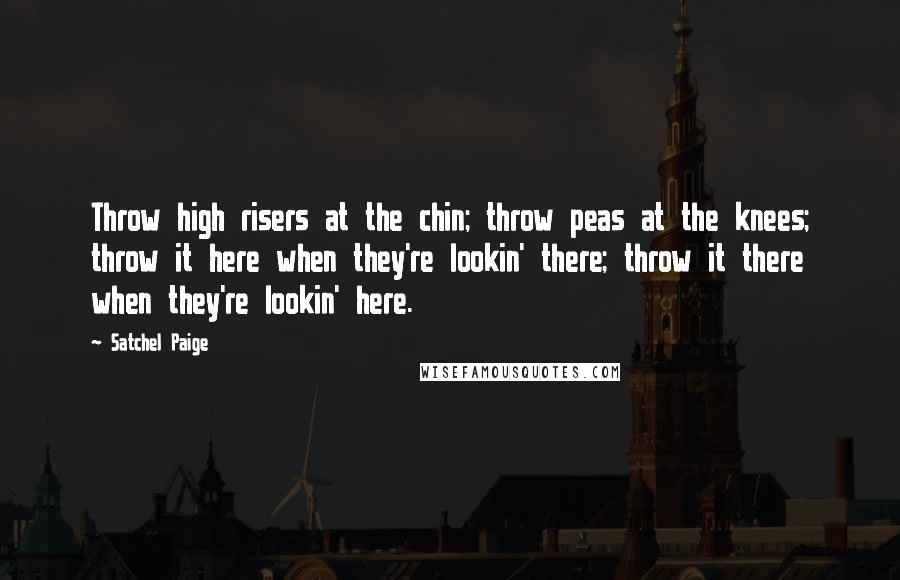 Satchel Paige Quotes: Throw high risers at the chin; throw peas at the knees; throw it here when they're lookin' there; throw it there when they're lookin' here.