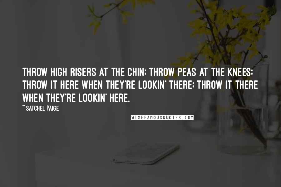 Satchel Paige Quotes: Throw high risers at the chin; throw peas at the knees; throw it here when they're lookin' there; throw it there when they're lookin' here.