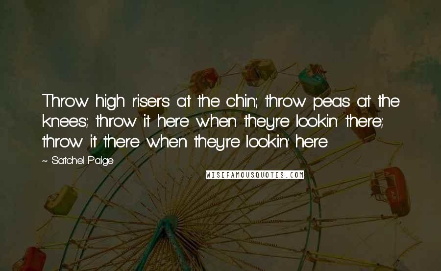 Satchel Paige Quotes: Throw high risers at the chin; throw peas at the knees; throw it here when they're lookin' there; throw it there when they're lookin' here.