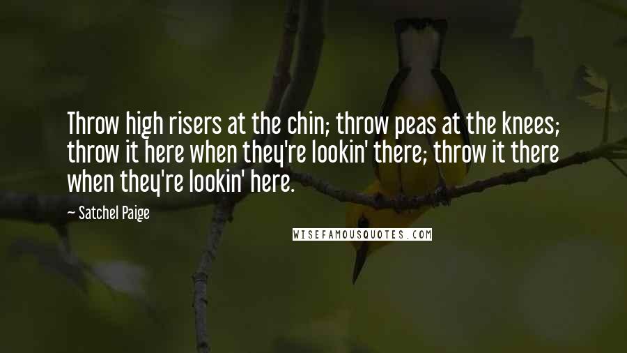 Satchel Paige Quotes: Throw high risers at the chin; throw peas at the knees; throw it here when they're lookin' there; throw it there when they're lookin' here.