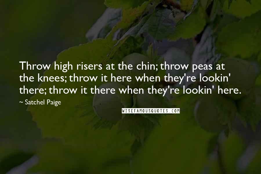 Satchel Paige Quotes: Throw high risers at the chin; throw peas at the knees; throw it here when they're lookin' there; throw it there when they're lookin' here.