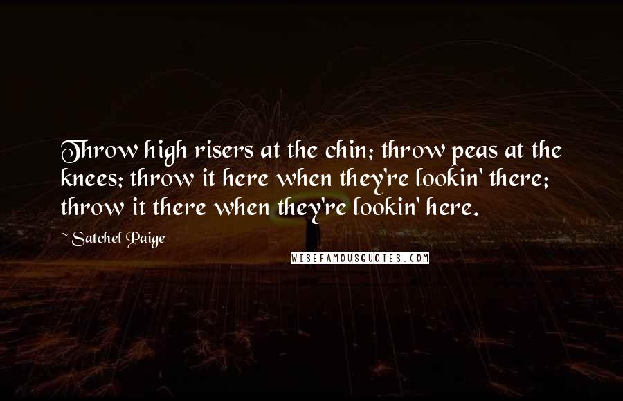 Satchel Paige Quotes: Throw high risers at the chin; throw peas at the knees; throw it here when they're lookin' there; throw it there when they're lookin' here.