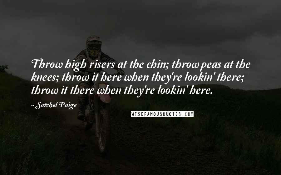 Satchel Paige Quotes: Throw high risers at the chin; throw peas at the knees; throw it here when they're lookin' there; throw it there when they're lookin' here.