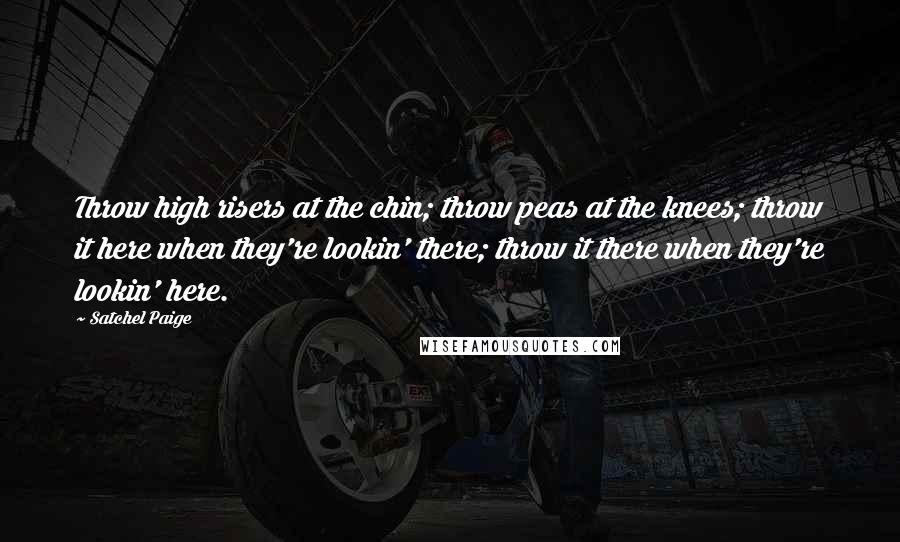 Satchel Paige Quotes: Throw high risers at the chin; throw peas at the knees; throw it here when they're lookin' there; throw it there when they're lookin' here.