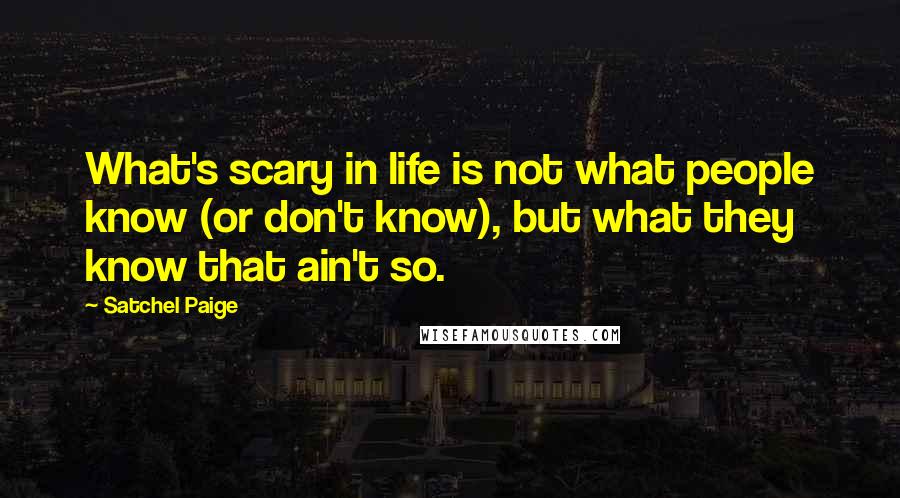 Satchel Paige Quotes: What's scary in life is not what people know (or don't know), but what they know that ain't so.