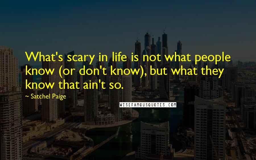 Satchel Paige Quotes: What's scary in life is not what people know (or don't know), but what they know that ain't so.