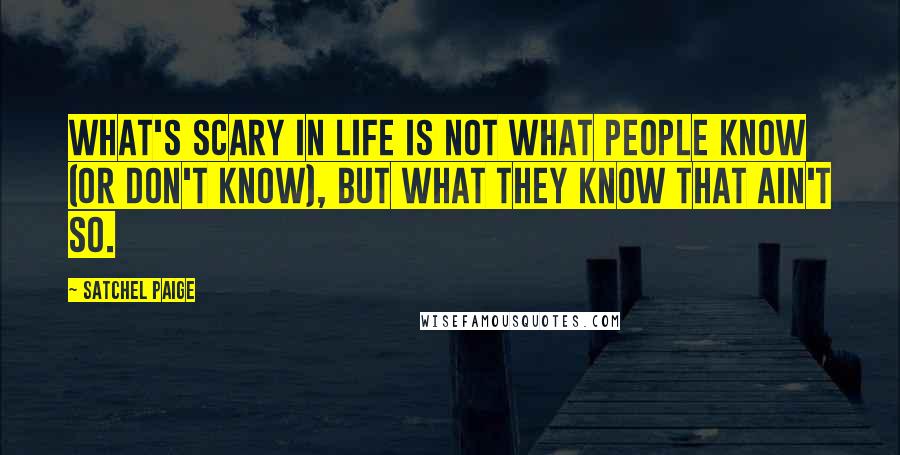 Satchel Paige Quotes: What's scary in life is not what people know (or don't know), but what they know that ain't so.