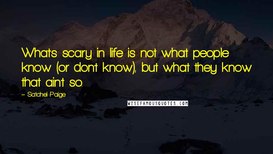 Satchel Paige Quotes: What's scary in life is not what people know (or don't know), but what they know that ain't so.