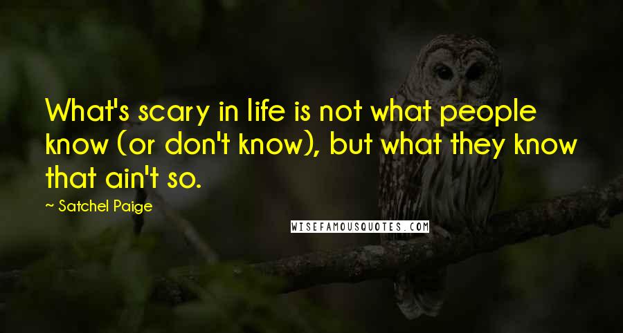 Satchel Paige Quotes: What's scary in life is not what people know (or don't know), but what they know that ain't so.