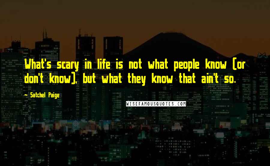 Satchel Paige Quotes: What's scary in life is not what people know (or don't know), but what they know that ain't so.