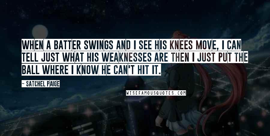 Satchel Paige Quotes: When a batter swings and I see his knees move, I can tell just what his weaknesses are then I just put the ball where I know he can't hit it.