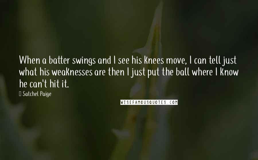 Satchel Paige Quotes: When a batter swings and I see his knees move, I can tell just what his weaknesses are then I just put the ball where I know he can't hit it.