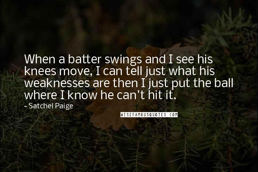 Satchel Paige Quotes: When a batter swings and I see his knees move, I can tell just what his weaknesses are then I just put the ball where I know he can't hit it.