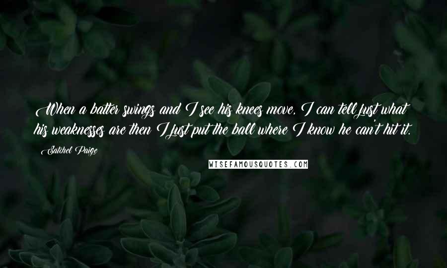 Satchel Paige Quotes: When a batter swings and I see his knees move, I can tell just what his weaknesses are then I just put the ball where I know he can't hit it.