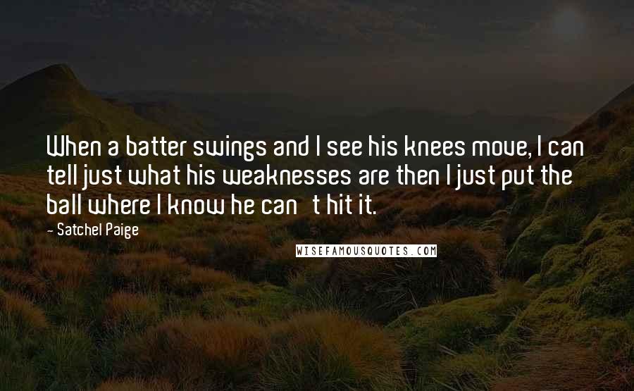 Satchel Paige Quotes: When a batter swings and I see his knees move, I can tell just what his weaknesses are then I just put the ball where I know he can't hit it.