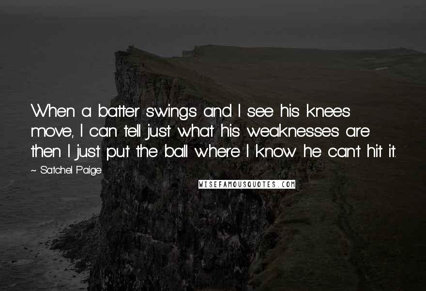 Satchel Paige Quotes: When a batter swings and I see his knees move, I can tell just what his weaknesses are then I just put the ball where I know he can't hit it.