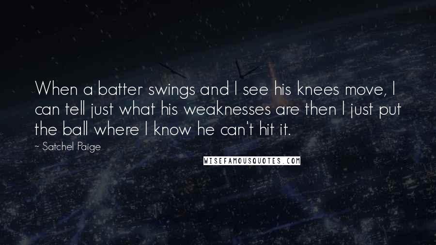 Satchel Paige Quotes: When a batter swings and I see his knees move, I can tell just what his weaknesses are then I just put the ball where I know he can't hit it.