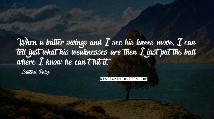 Satchel Paige Quotes: When a batter swings and I see his knees move, I can tell just what his weaknesses are then I just put the ball where I know he can't hit it.