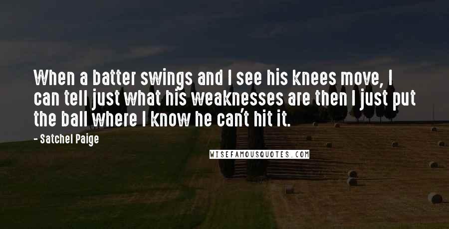 Satchel Paige Quotes: When a batter swings and I see his knees move, I can tell just what his weaknesses are then I just put the ball where I know he can't hit it.