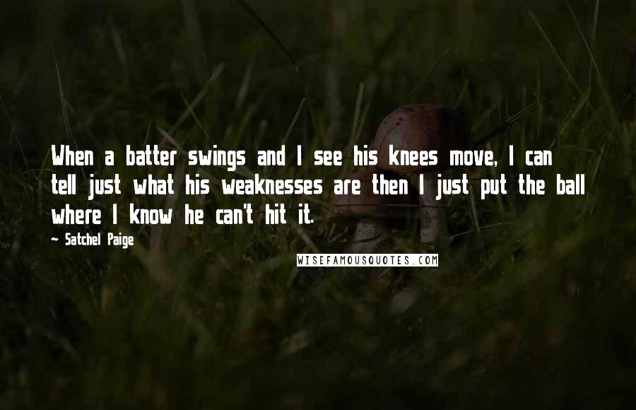 Satchel Paige Quotes: When a batter swings and I see his knees move, I can tell just what his weaknesses are then I just put the ball where I know he can't hit it.