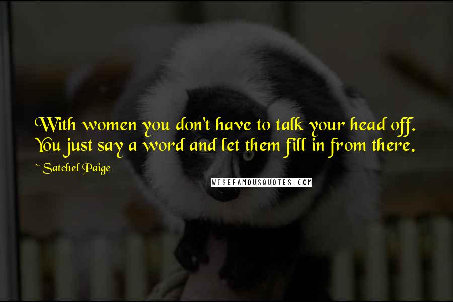 Satchel Paige Quotes: With women you don't have to talk your head off. You just say a word and let them fill in from there.