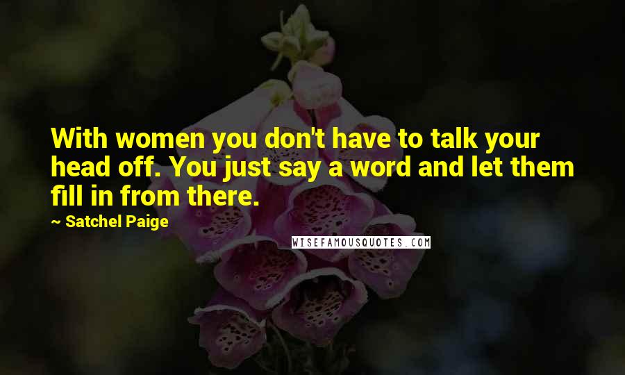 Satchel Paige Quotes: With women you don't have to talk your head off. You just say a word and let them fill in from there.