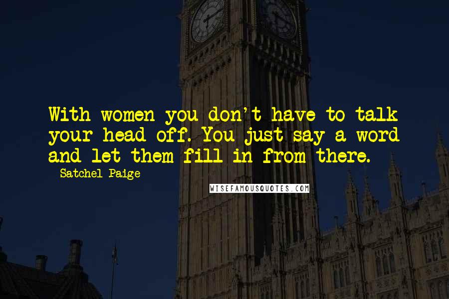 Satchel Paige Quotes: With women you don't have to talk your head off. You just say a word and let them fill in from there.