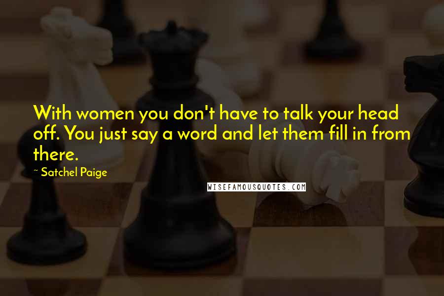 Satchel Paige Quotes: With women you don't have to talk your head off. You just say a word and let them fill in from there.