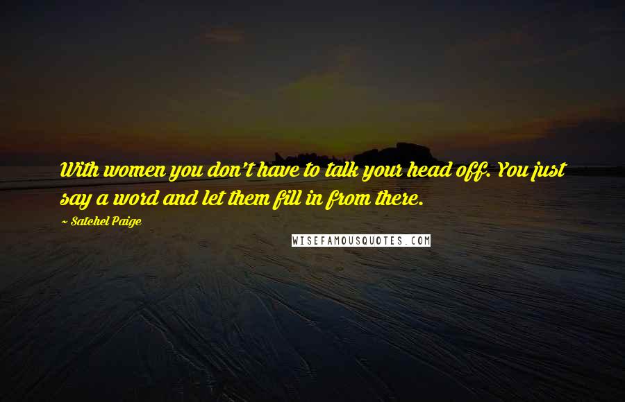 Satchel Paige Quotes: With women you don't have to talk your head off. You just say a word and let them fill in from there.