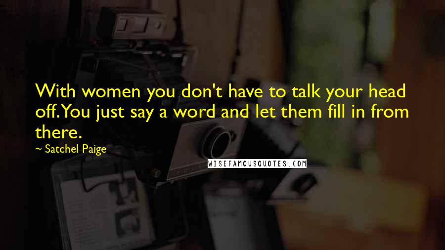 Satchel Paige Quotes: With women you don't have to talk your head off. You just say a word and let them fill in from there.