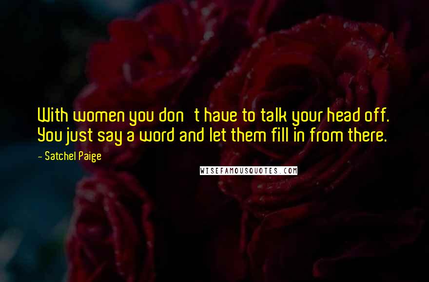 Satchel Paige Quotes: With women you don't have to talk your head off. You just say a word and let them fill in from there.