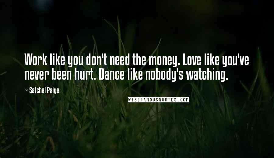 Satchel Paige Quotes: Work like you don't need the money. Love like you've never been hurt. Dance like nobody's watching.
