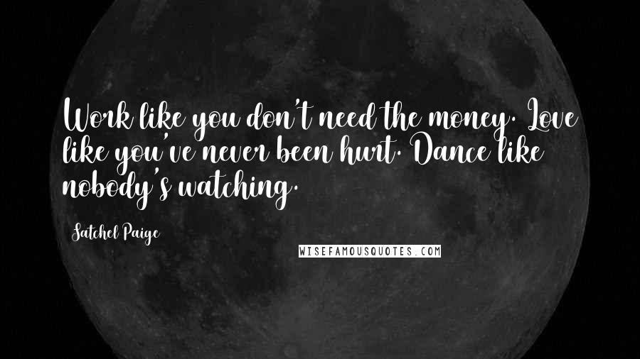 Satchel Paige Quotes: Work like you don't need the money. Love like you've never been hurt. Dance like nobody's watching.