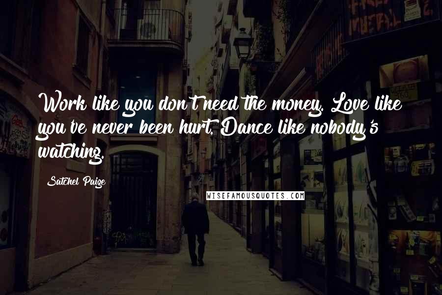 Satchel Paige Quotes: Work like you don't need the money. Love like you've never been hurt. Dance like nobody's watching.