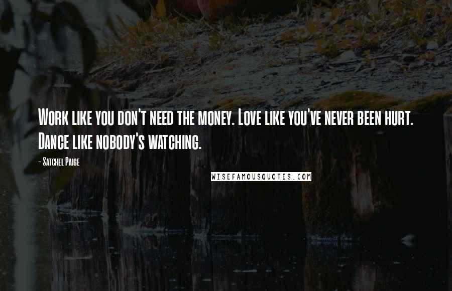Satchel Paige Quotes: Work like you don't need the money. Love like you've never been hurt. Dance like nobody's watching.