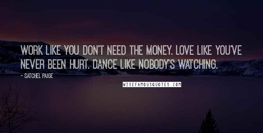Satchel Paige Quotes: Work like you don't need the money. Love like you've never been hurt. Dance like nobody's watching.