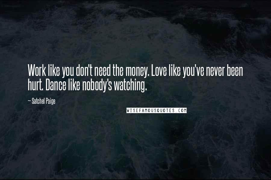 Satchel Paige Quotes: Work like you don't need the money. Love like you've never been hurt. Dance like nobody's watching.