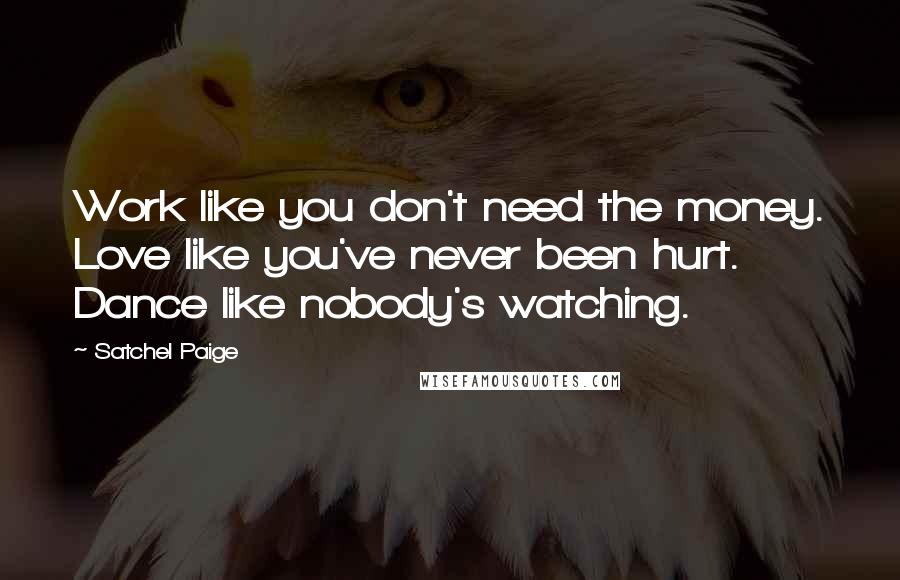 Satchel Paige Quotes: Work like you don't need the money. Love like you've never been hurt. Dance like nobody's watching.
