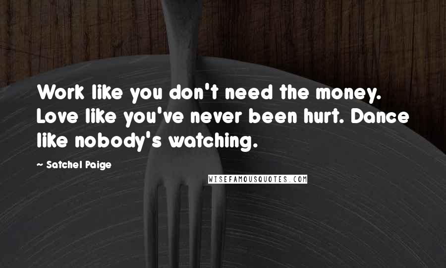 Satchel Paige Quotes: Work like you don't need the money. Love like you've never been hurt. Dance like nobody's watching.