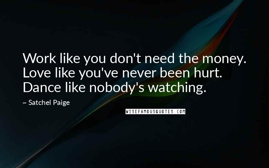 Satchel Paige Quotes: Work like you don't need the money. Love like you've never been hurt. Dance like nobody's watching.
