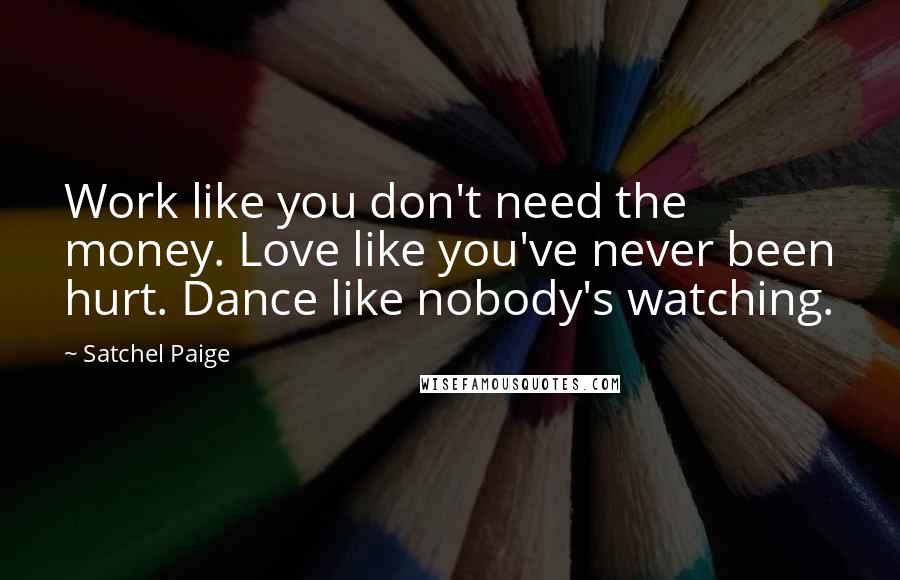 Satchel Paige Quotes: Work like you don't need the money. Love like you've never been hurt. Dance like nobody's watching.