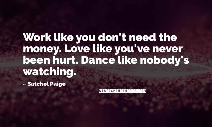 Satchel Paige Quotes: Work like you don't need the money. Love like you've never been hurt. Dance like nobody's watching.